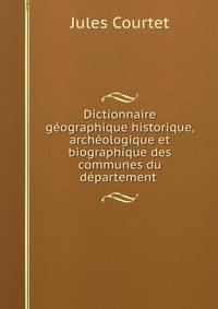 Dictionnaire geographique historique, archeologique et biographique des communes du departement .