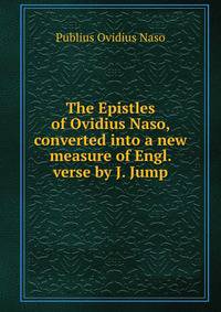 The Epistles of Ovidius Naso, converted into a new measure of Engl. verse by J. Jump