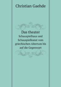 Das theater. Schauspielhaus und Schauspielkunst vom griechischen Altertum bis auf die Gegenwart