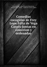 Comedias escogidas de Frey Lope Felix de Vega Carpio juntas en coleccion y ordenadas
