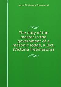 The duty of the master in the government of a masonic lodge, a lect. (Victoria freemasons).