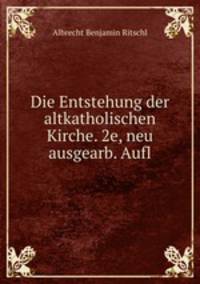 Die Entstehung der altkatholischen Kirche. eine kirchen - und dogmengeschichtliche Monographie