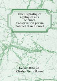 Calculs pratiques appliqu?s aux sciences d'observation par m. Babinet et m. Housel