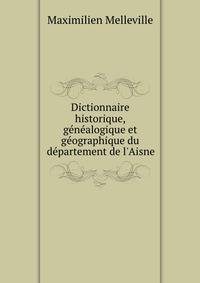 Dictionnaire historique, g?n?alogique et g?ographique du d?partement de l'Aisne
