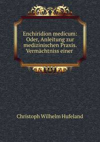 Enchiridion medicum: Oder, Anleitung zur medizinischen Praxis. Vermachtniss einer .