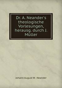 Dr. A. Neander's theologische Vorlesungen, herausg. durch J. M?ller