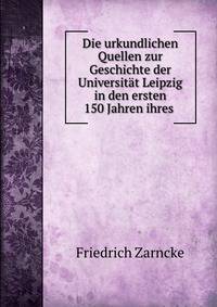 Die urkundlichen Quellen zur Geschichte der Universitat Leipzig in den ersten 150 Jahren ihres .
