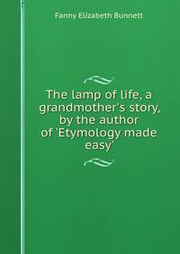 The lamp of life, a grandmother's story, by the author of 'Etymology made easy'.