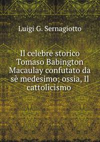 Il celebre storico Tomaso Babington Macaulay confutato da se medesimo; ossia, Il cattolicismo .