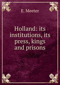 Holland: its institutions, its press, kings and prisons