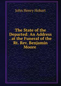 The State of the Departed: An Address . at the Funeral of the Rt. Rev. Benjamin Moore .