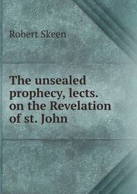 The unsealed prophecy, lects. on the Revelation of st. John
