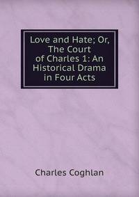 Love and Hate; Or, The Court of Charles 1: An Historical Drama in Four Acts