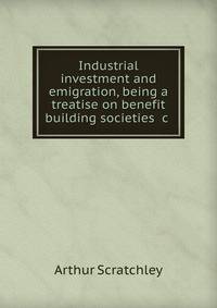 Industrial investment and emigration, being a treatise on benefit building societies &amp;c .
