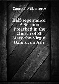Half-repentance: A Sermon Preached in the Church of St. Mary-the-Virgin, Oxford, on Ash .
