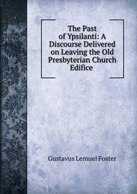 The Past of Ypsilanti: A Discourse Delivered on Leaving the Old Presbyterian Church Edifice .