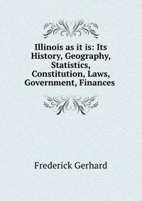 Illinois as it is: Its History, Geography, Statistics, Constitution, Laws, Government, Finances .