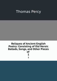 Reliques of Ancient English Poetry: Consisting of Old Heroic Ballads, Songs, and Other Pieces of .. 1