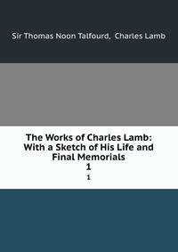 The Works of Charles Lamb: With a Sketch of His Life and Final Memorials. 1