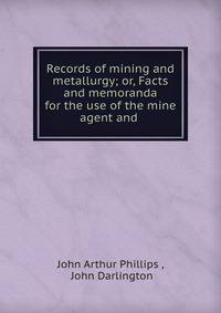 Records of mining and metallurgy; or, Facts and memoranda for the use of the mine agent and .