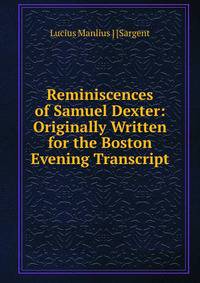 Reminiscences of Samuel Dexter: Originally Written for the Boston Evening Transcript