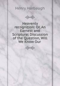 Heavenly recognition: Or, An Earnest and Scriptural Discussion of the Question, Will We Know Our .