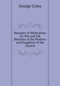 Heroines of Methodism; Or, Pen and Ink Sketches of the Mothers and Daughters of the Church