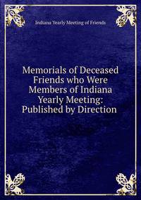 Memorials of Deceased Friends who Were Members of Indiana Yearly Meeting: Published by Direction .