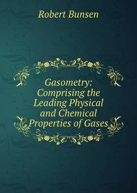 Gasometry: Comprising the Leading Physical and Chemical Properties of Gases