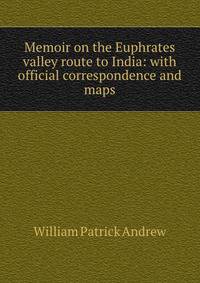 Memoir on the Euphrates valley route to India: with official correspondence and maps