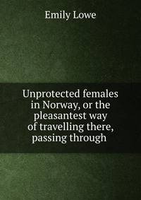 Unprotected females in Norway, or the pleasantest way of travelling there, passing through .