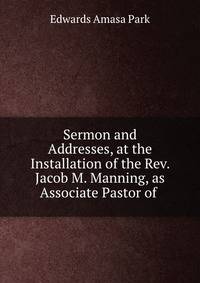 Sermon and Addresses, at the Installation of the Rev. Jacob M. Manning, as Associate Pastor of .