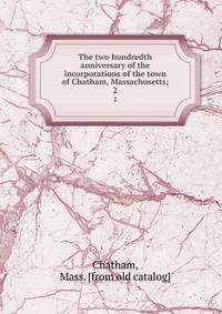 The two hundredth anniversary of the incorporations of the town of Chatham, Massachusetts;. 2