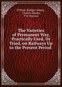 The Varieties of Permanent Way, Practically Used, Or Tried, on Railways Up to the Present Period .