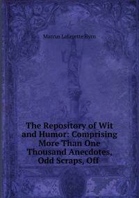 The Repository of Wit and Humor: Comprising More Than One Thousand Anecdotes, Odd Scraps, Off .