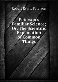 Peterson's Familiar Science; Or, The Scientific Explanation of Common Things