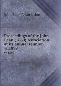 Proceedings of the John Bean (1660) Association, at its annual reunion . yr.1899