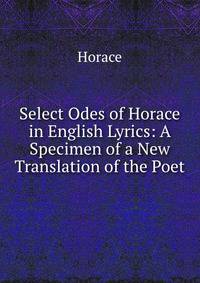 Select Odes of Horace in English Lyrics: A Specimen of a New Translation of the Poet