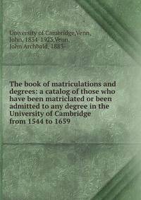 The book of matriculations and degrees: a catalog of those who have been matriclated or been admitted to any degree in the University of Cambridge from 1544 to 1659