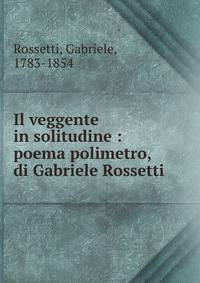 Il veggente in solitudine : poema polimetro, di Gabriele Rossetti