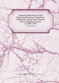 Annual publication of the Historical Society of Southern California and of the Pioneers of Los Angeles County. yr.1902-1904