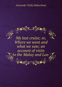 My last cruise; or, Where we went and what we saw; an account of visits to the Malay and Loo .
