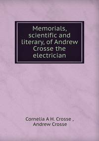 Memorials, scientific and literary, of Andrew Crosse the electrician