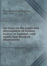 An essay on the origin and development of window tracery in England; with nearly four hundred illustrations