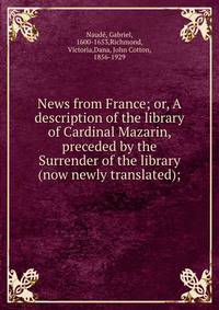 News from France; or, A description of the library of Cardinal Mazarin, preceded by the Surrender of the library (now newly translated);