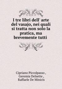 I tre libri dell' arte del vasajo, nei quali si tratta non solo la pratica, ma brevemente tutti .