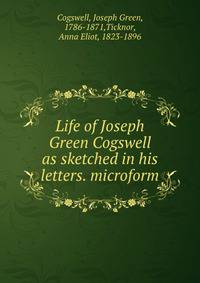 Life of Joseph Green Cogswell as sketched in his letters. microform