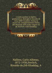 L'arabo parlato in Egitto; grammatica, dialoghi e raccolta di circa 6000 vocaboli. Forma la nuova ed. completamente rifatta del Manuale dell'arabo volgare di de Sterlich e Dib Khaddag