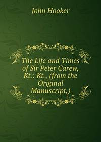 The Life and Times of Sir Peter Carew, Kt.: Kt., (from the Original Manuscript,)