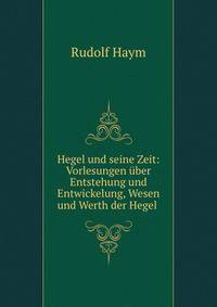 Hegel und seine Zeit: Vorlesungen uber Entstehung und Entwickelung, Wesen und Werth der Hegel .